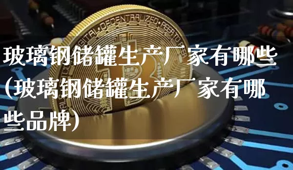 玻璃钢储罐生产厂家有哪些(玻璃钢储罐生产厂家有哪些品牌)_https://www.qgjzrcxxzxpt.com_上期能源_第1张