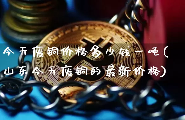 今天废铜价格多少钱一吨(山东今天废铜的最新价格)_https://www.qgjzrcxxzxpt.com_上期能源_第1张