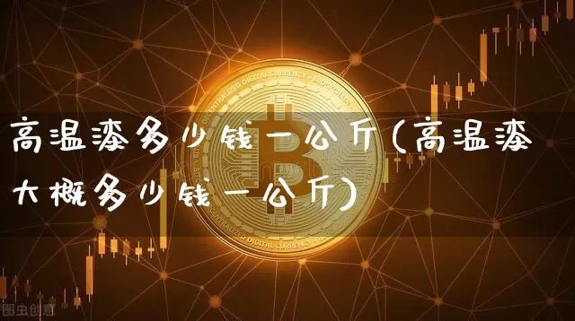 高温漆多少钱一公斤(高温漆大概多少钱一公斤)_https://www.qgjzrcxxzxpt.com_郑商所_第1张