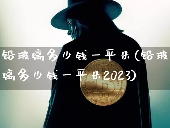 铅玻璃多少钱一平米(铅玻璃多少钱一平米2023)_https://www.qgjzrcxxzxpt.com_大商所_第1张
