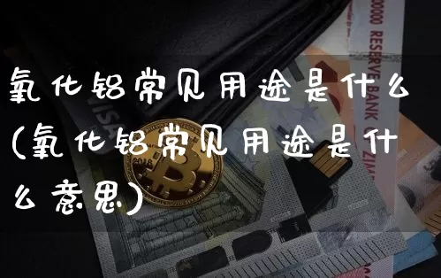 氧化铝常见用途是什么(氧化铝常见用途是什么意思)_https://www.qgjzrcxxzxpt.com_广期所_第1张