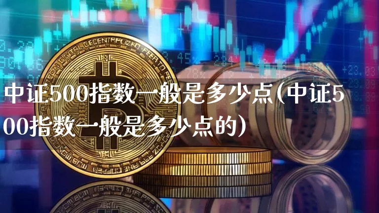 中证500指数一般是多少点(中证500指数一般是多少点的)_https://www.qgjzrcxxzxpt.com_郑商所_第1张