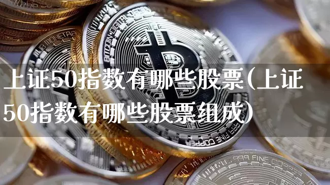 上证50指数有哪些股票(上证50指数有哪些股票组成)_https://www.qgjzrcxxzxpt.com_中金所_第1张