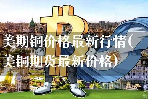 美期铜价格最新行情(美铜期货最新价格)_https://www.qgjzrcxxzxpt.com_郑商所_第1张