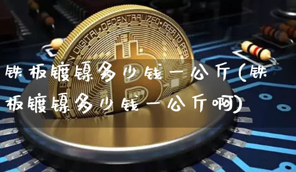 铁板镀镍多少钱一公斤(铁板镀镍多少钱一公斤啊)_https://www.qgjzrcxxzxpt.com_广期所_第1张