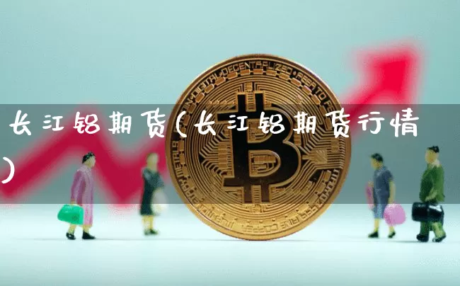 长江铝期货(长江铝期货行情)_https://www.qgjzrcxxzxpt.com_上期能源_第1张