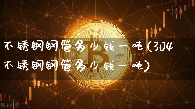 不锈钢钢管多少钱一吨(304不锈钢钢管多少钱一吨)_https://www.qgjzrcxxzxpt.com_广期所_第1张