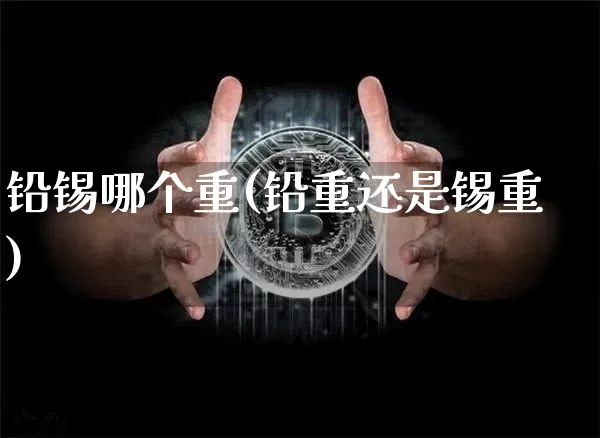 铅锡哪个重(铅重还是锡重)_https://www.qgjzrcxxzxpt.com_中金所_第1张