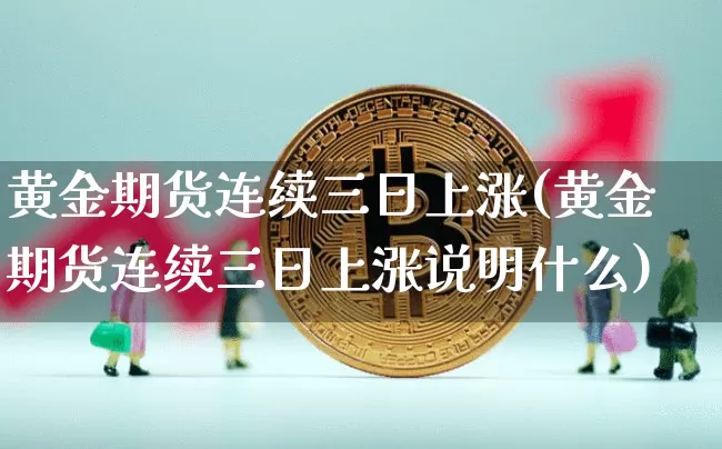 黄金期货连续三日上涨(黄金期货连续三日上涨说明什么)_https://www.qgjzrcxxzxpt.com_郑商所_第1张