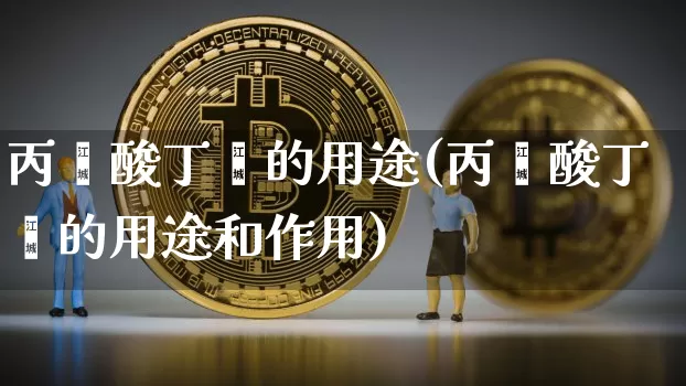丙烯酸丁酯的用途(丙烯酸丁酯的用途和作用)_https://www.qgjzrcxxzxpt.com_上期能源_第1张