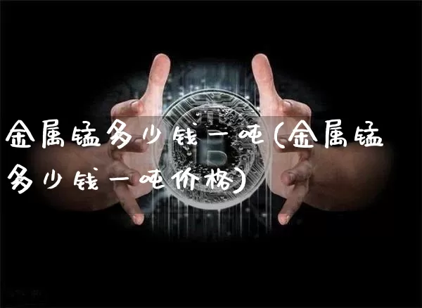 金属锰多少钱一吨(金属锰多少钱一吨价格)_https://www.qgjzrcxxzxpt.com_大商所_第1张