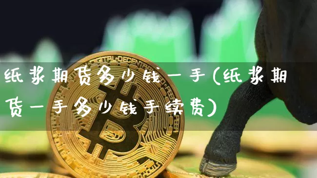 纸浆期货多少钱一手(纸浆期货一手多少钱手续费)_https://www.qgjzrcxxzxpt.com_上期能源_第1张