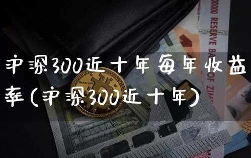 沪深300近十年每年收益率(沪深300近十年)_https://www.qgjzrcxxzxpt.com_郑商所_第1张