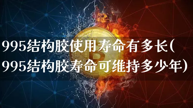 995结构胶使用寿命有多长(995结构胶寿命可维持多少年)_https://www.qgjzrcxxzxpt.com_大商所_第1张