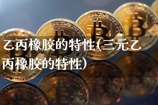 乙丙橡胶的特性(三元乙丙橡胶的特性)_https://www.qgjzrcxxzxpt.com_中金所_第1张