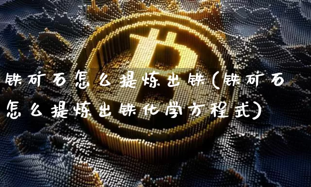 铁矿石怎么提炼出铁(铁矿石怎么提炼出铁化学方程式)_https://www.qgjzrcxxzxpt.com_广期所_第1张