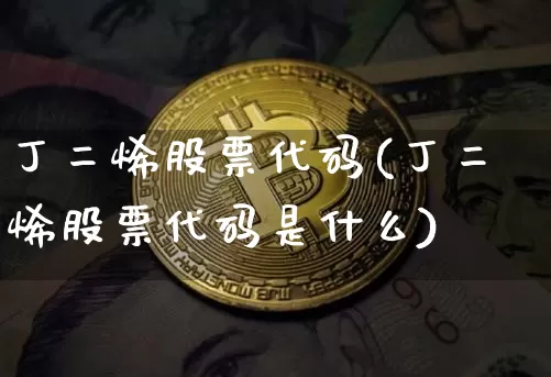 丁二烯股票代码(丁二烯股票代码是什么)_https://www.qgjzrcxxzxpt.com_大商所_第1张