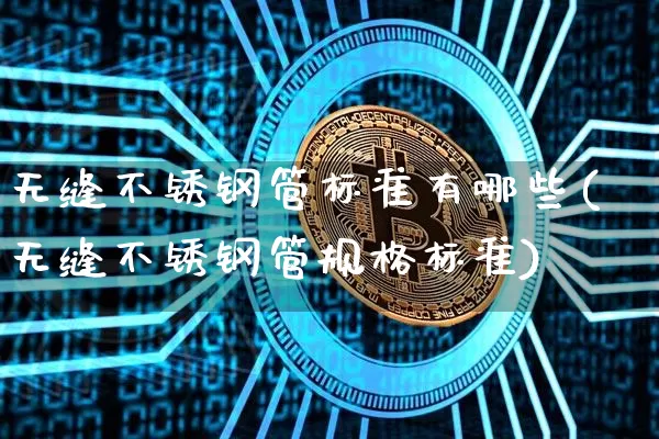无缝不锈钢管标准有哪些(无缝不锈钢管规格标准)_https://www.qgjzrcxxzxpt.com_郑商所_第1张