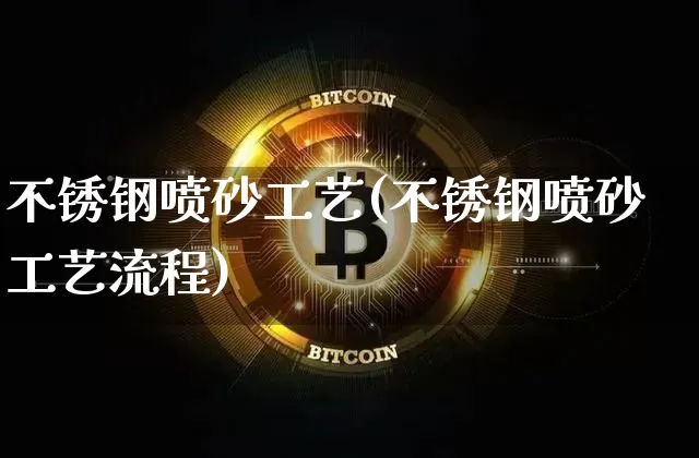 不锈钢喷砂工艺(不锈钢喷砂工艺流程)_https://www.qgjzrcxxzxpt.com_上期能源_第1张