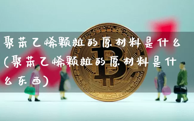 聚苯乙烯颗粒的原材料是什么(聚苯乙烯颗粒的原材料是什么东西)_https://www.qgjzrcxxzxpt.com_中金所_第1张