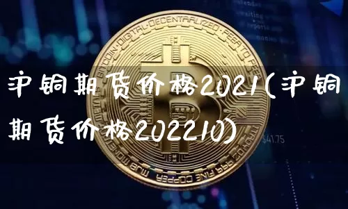 沪铜期货价格2021(沪铜期货价格202210)_https://www.qgjzrcxxzxpt.com_广期所_第1张