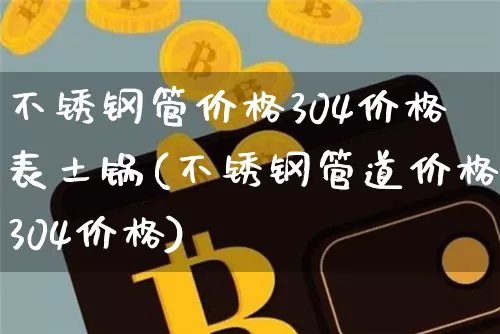 不锈钢管价格304价格表土锅(不锈钢管道价格304价格)_https://www.qgjzrcxxzxpt.com_上期能源_第1张