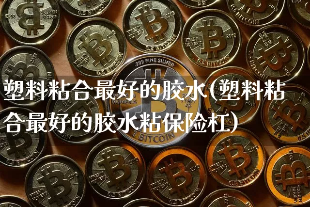 塑料粘合最好的胶水(塑料粘合最好的胶水粘保险杠)_https://www.qgjzrcxxzxpt.com_广期所_第1张