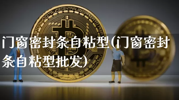 门窗密封条自粘型(门窗密封条自粘型批发)_https://www.qgjzrcxxzxpt.com_上期能源_第1张