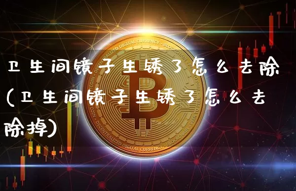 卫生间镜子生锈了怎么去除(卫生间镜子生锈了怎么去除掉)_https://www.qgjzrcxxzxpt.com_中金所_第1张