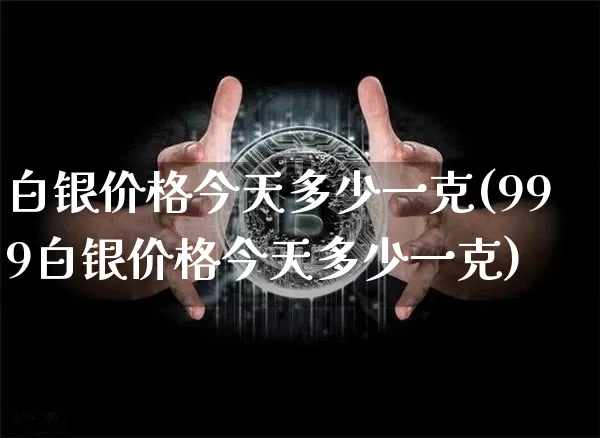 白银价格今天多少一克(999白银价格今天多少一克)_https://www.qgjzrcxxzxpt.com_广期所_第1张