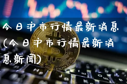 今日沪市行情最新消息(今日沪市行情最新消息新闻)_https://www.qgjzrcxxzxpt.com_中金所_第1张