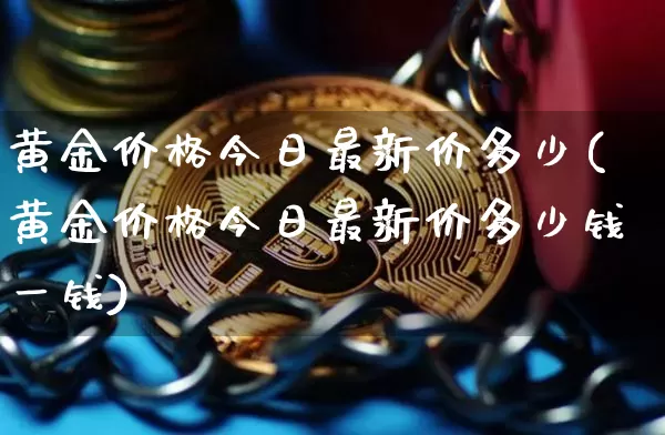 黄金价格今日最新价多少(黄金价格今日最新价多少钱一钱)_https://www.qgjzrcxxzxpt.com_郑商所_第1张