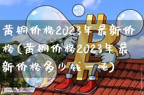 黄铜价格2023年最新价格(黄铜价格2023年最新价格多少钱一吨)_https://www.qgjzrcxxzxpt.com_广期所_第1张
