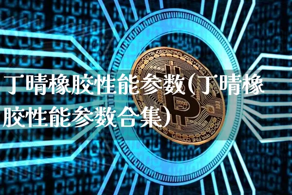 丁晴橡胶性能参数(丁晴橡胶性能参数合集)_https://www.qgjzrcxxzxpt.com_上期能源_第1张