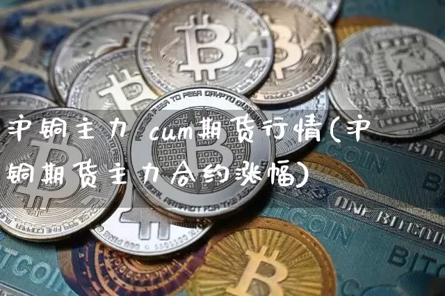 沪铜主力 cum期货行情(沪铜期货主力合约涨幅)_https://www.qgjzrcxxzxpt.com_大商所_第1张