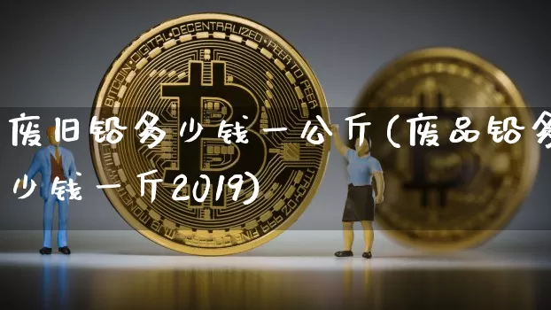 废旧铅多少钱一公斤(废品铅多少钱一斤2019)_https://www.qgjzrcxxzxpt.com_大商所_第1张