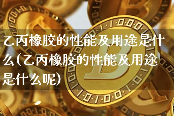 乙丙橡胶的性能及用途是什么(乙丙橡胶的性能及用途是什么呢)_https://www.qgjzrcxxzxpt.com_上期能源_第1张