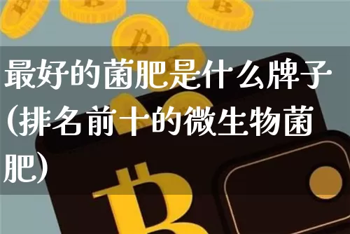 最好的菌肥是什么牌子(排名前十的微生物菌肥)_https://www.qgjzrcxxzxpt.com_大商所_第1张