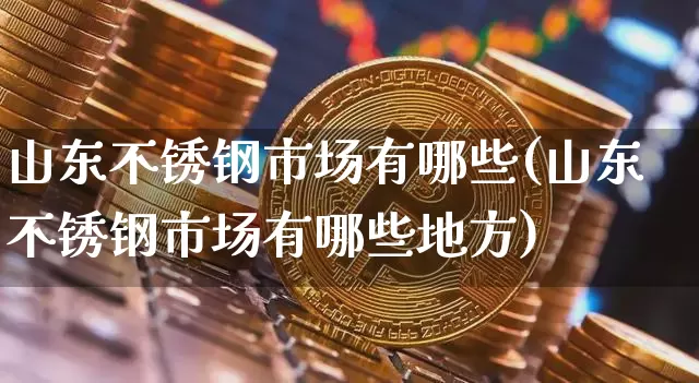 山东不锈钢市场有哪些(山东不锈钢市场有哪些地方)_https://www.qgjzrcxxzxpt.com_中金所_第1张