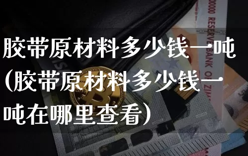 胶带原材料多少钱一吨(胶带原材料多少钱一吨在哪里查看)_https://www.qgjzrcxxzxpt.com_广期所_第1张