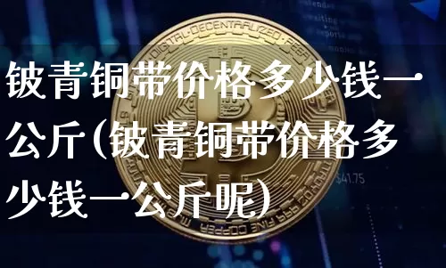 铍青铜带价格多少钱一公斤(铍青铜带价格多少钱一公斤呢)_https://www.qgjzrcxxzxpt.com_上期所_第1张