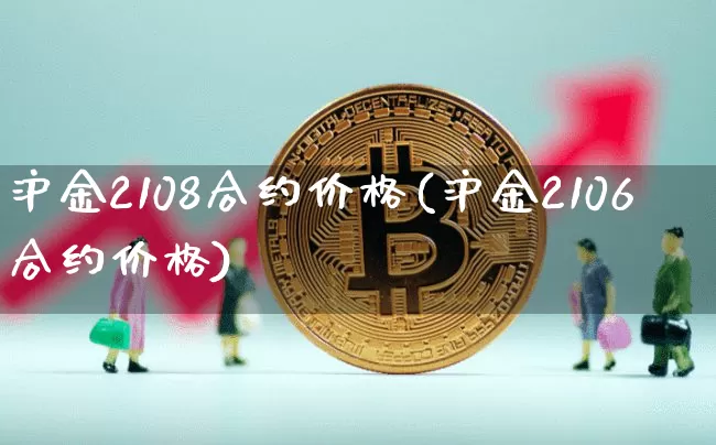 沪金2108合约价格(沪金2106合约价格)_https://www.qgjzrcxxzxpt.com_上期能源_第1张