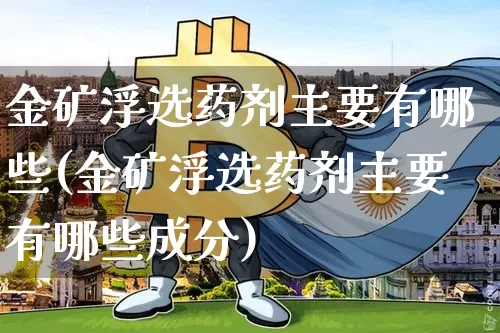 金矿浮选药剂主要有哪些(金矿浮选药剂主要有哪些成分)_https://www.qgjzrcxxzxpt.com_上期能源_第1张