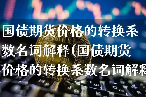 国债期货价格的转换系数名词解释(国债期货价格的转换系数名词解释是什么)_https://www.qgjzrcxxzxpt.com_上期能源_第1张