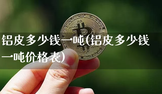 铝皮多少钱一吨(铝皮多少钱一吨价格表)_https://www.qgjzrcxxzxpt.com_上期能源_第1张
