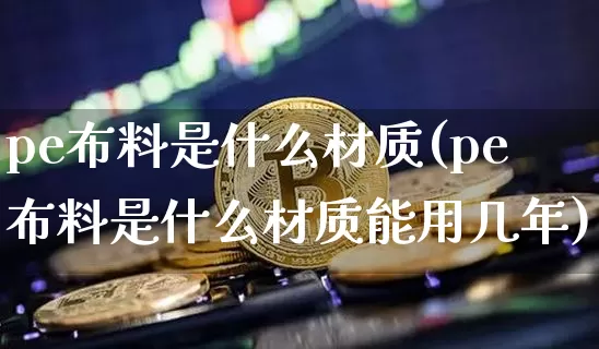 pe布料是什么材质(pe布料是什么材质能用几年)_https://www.qgjzrcxxzxpt.com_上期能源_第1张