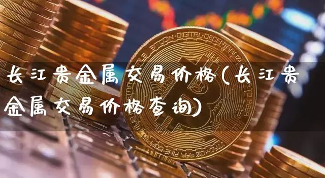 长江贵金属交易价格(长江贵金属交易价格查询)_https://www.qgjzrcxxzxpt.com_郑商所_第1张