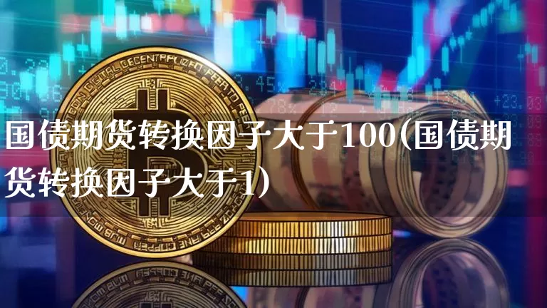 国债期货转换因子大于100(国债期货转换因子大于1)_https://www.qgjzrcxxzxpt.com_上期所_第1张