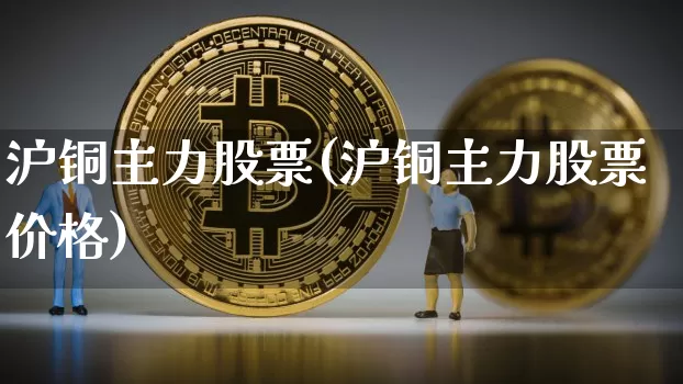 沪铜主力股票(沪铜主力股票价格)_https://www.qgjzrcxxzxpt.com_广期所_第1张