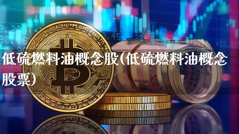 低硫燃料油概念股(低硫燃料油概念股票)_https://www.qgjzrcxxzxpt.com_广期所_第1张
